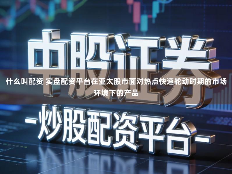 什么叫配资 实盘配资平台在亚太股市面对热点快速轮动时期的市场环境下的产品