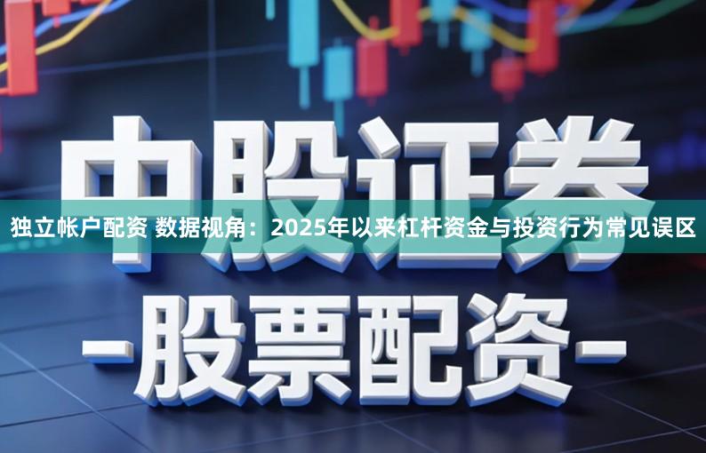 独立帐户配资 数据视角：2025年以来杠杆资金与投资行为常见误区