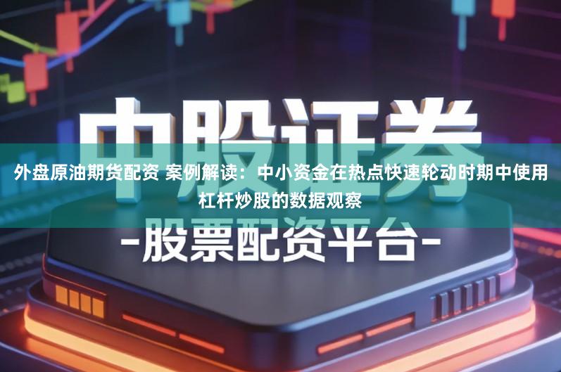 外盘原油期货配资 案例解读：中小资金在热点快速轮动时期中使用杠杆炒股的数据观察
