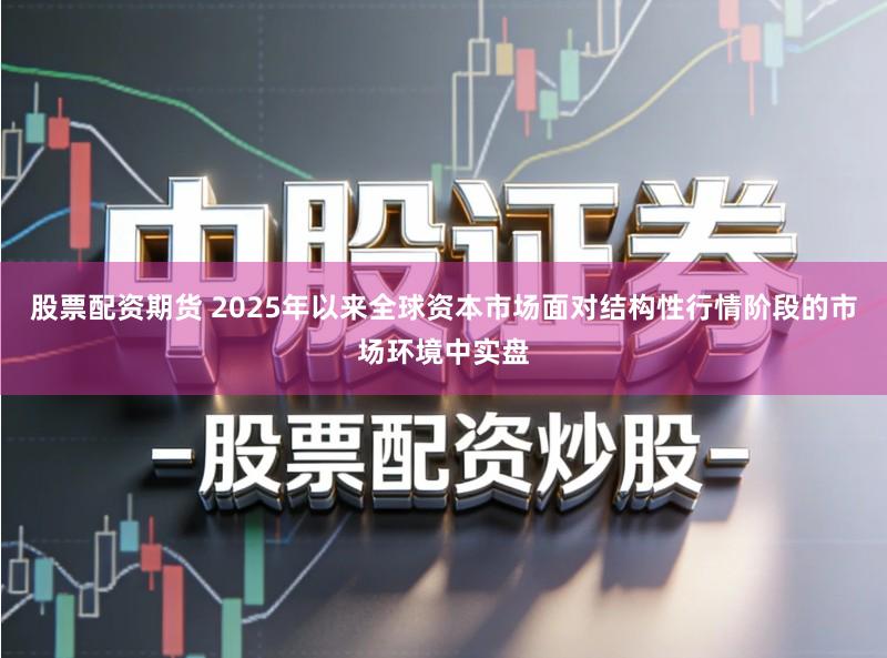 股票配资期货 2025年以来全球资本市场面对结构性行情阶段的市场环境中实盘