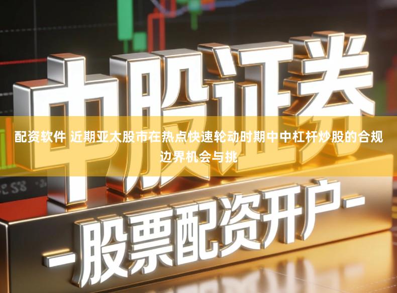 配资软件 近期亚太股市在热点快速轮动时期中中杠杆炒股的合规边界机会与挑