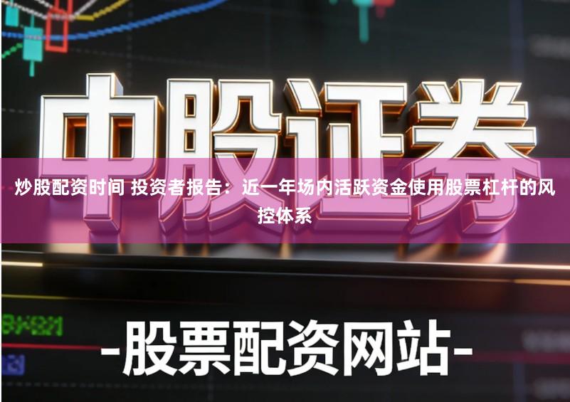 炒股配资时间 投资者报告：近一年场内活跃资金使用股票杠杆的风控体系