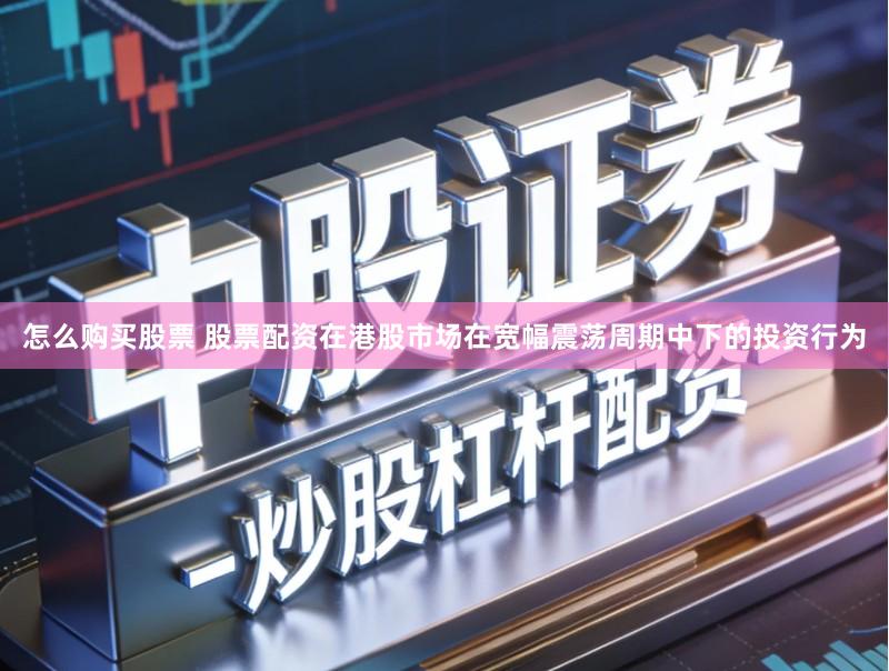 怎么购买股票 股票配资在港股市场在宽幅震荡周期中下的投资行为