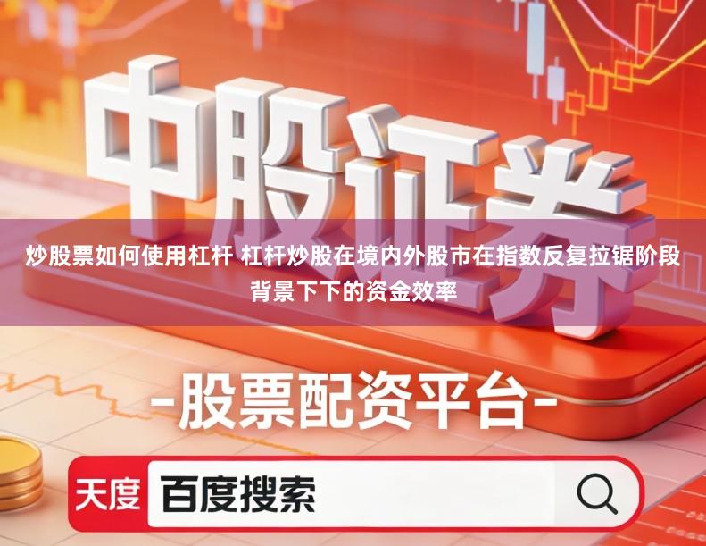 炒股票如何使用杠杆 杠杆炒股在境内外股市在指数反复拉锯阶段背景下下的资金效率