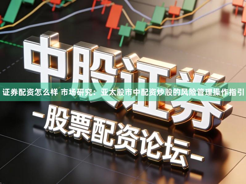 证券配资怎么样 市场研究：亚太股市中配资炒股的风险管理操作指引
