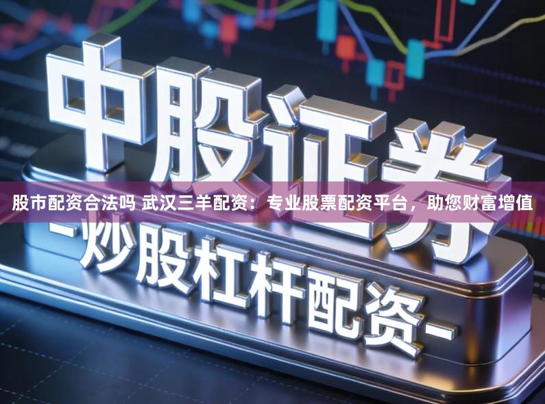 股市配资合法吗 武汉三羊配资：专业股票配资平台，助您财富增值