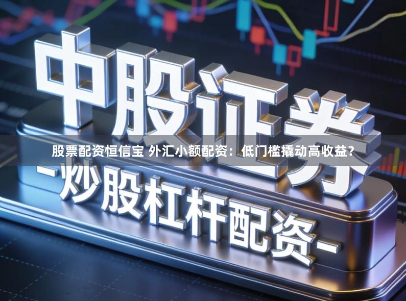 股票配资恒信宝 外汇小额配资：低门槛撬动高收益？