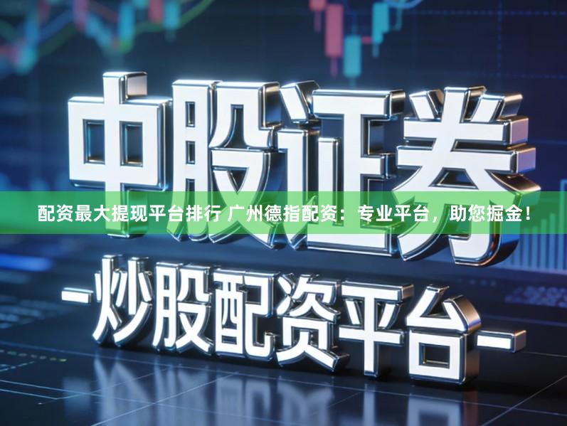 配资最大提现平台排行 广州德指配资：专业平台，助您掘金！