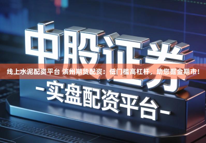线上水泥配资平台 滨州期货配资：低门槛高杠杆，助您掘金期市！