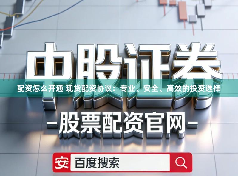 配资怎么开通 现货配资协议：专业、安全、高效的投资选择