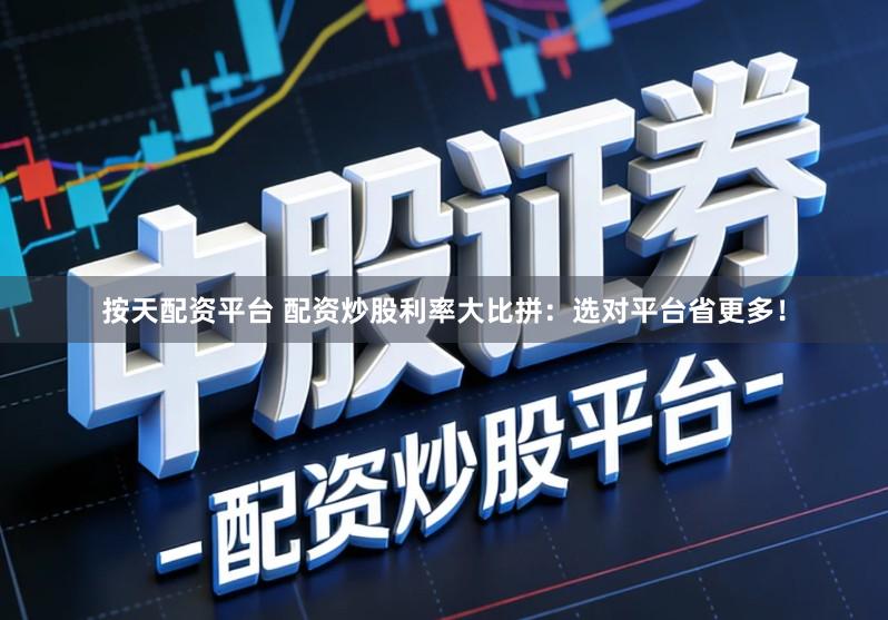 按天配资平台 配资炒股利率大比拼：选对平台省更多！