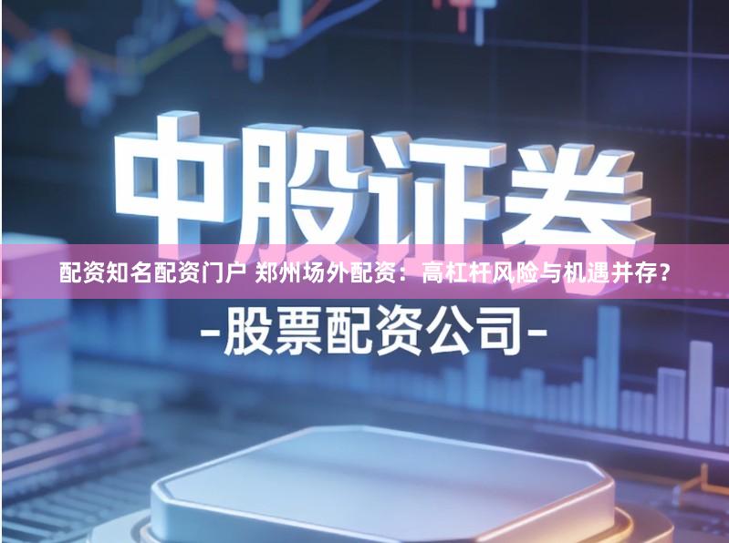 配资知名配资门户 郑州场外配资：高杠杆风险与机遇并存？