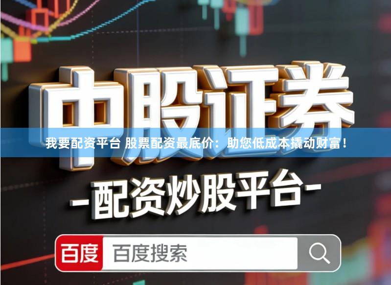 我要配资平台 股票配资最底价：助您低成本撬动财富！