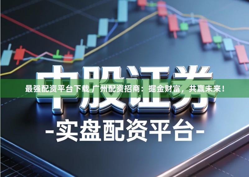 最强配资平台下载 广州配资招商：掘金财富，共赢未来！
