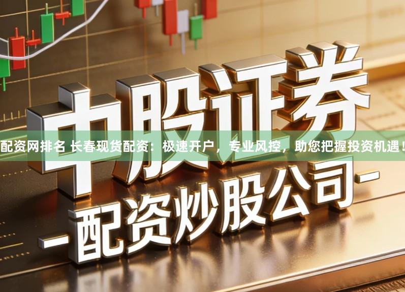 配资网排名 长春现货配资：极速开户，专业风控，助您把握投资机遇！