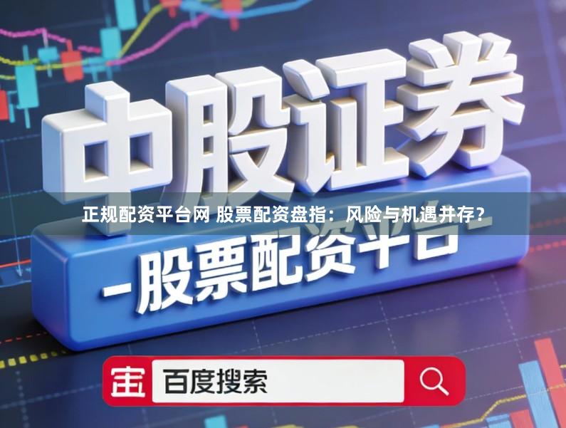 正规配资平台网 股票配资盘指：风险与机遇并存？