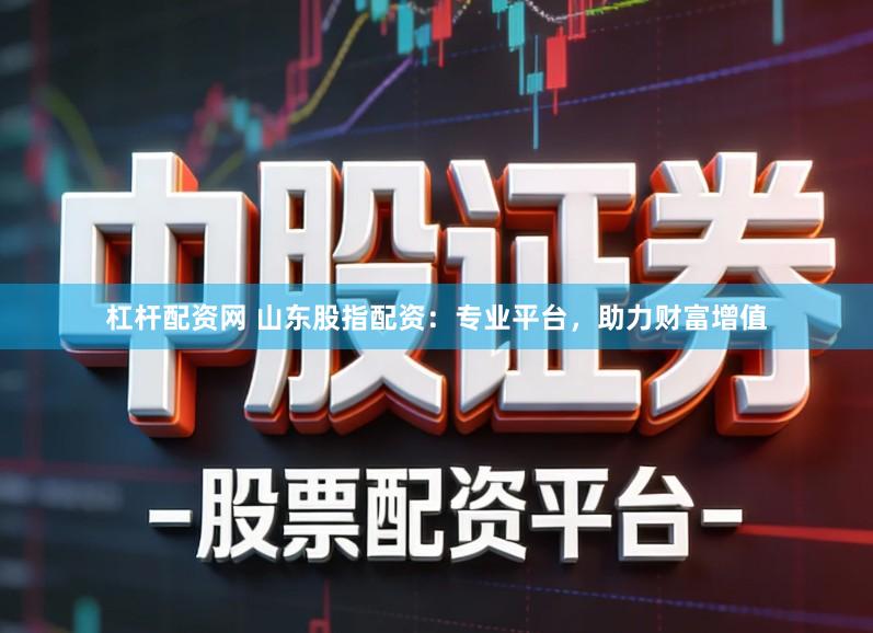 杠杆配资网 山东股指配资：专业平台，助力财富增值