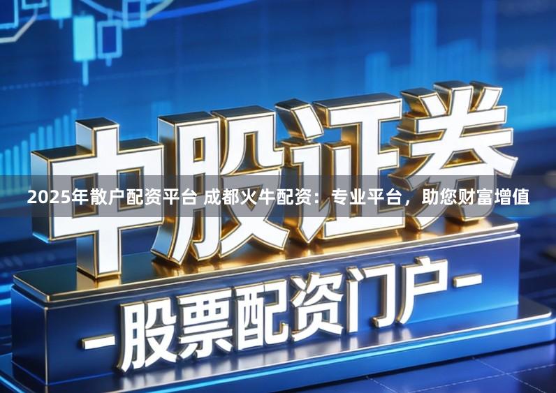 2025年散户配资平台 成都火牛配资：专业平台，助您财富增值