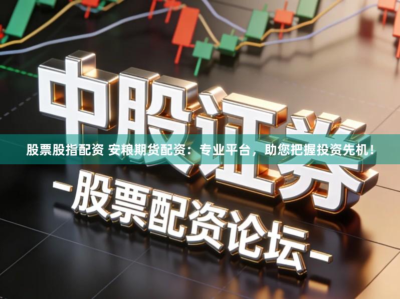 股票股指配资 安粮期货配资：专业平台，助您把握投资先机！