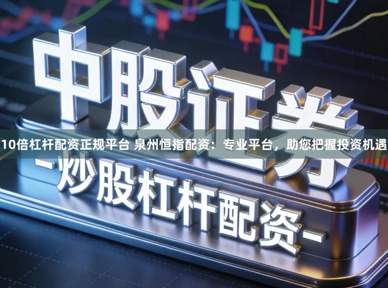 10倍杠杆配资正规平台 泉州恒指配资：专业平台，助您把握投资机遇