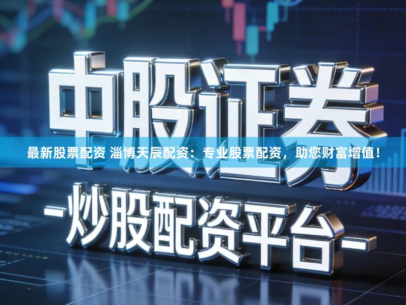 最新股票配资 淄博天辰配资：专业股票配资，助您财富增值！