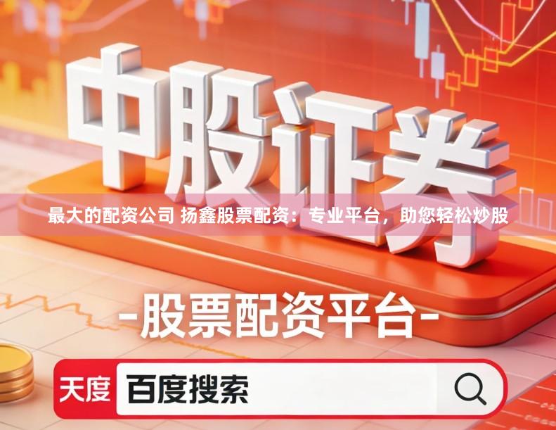 最大的配资公司 扬鑫股票配资：专业平台，助您轻松炒股