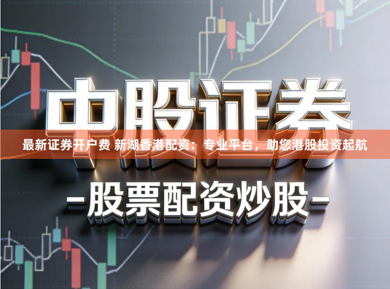 最新证券开户费 新湖香港配资：专业平台，助您港股投资起航