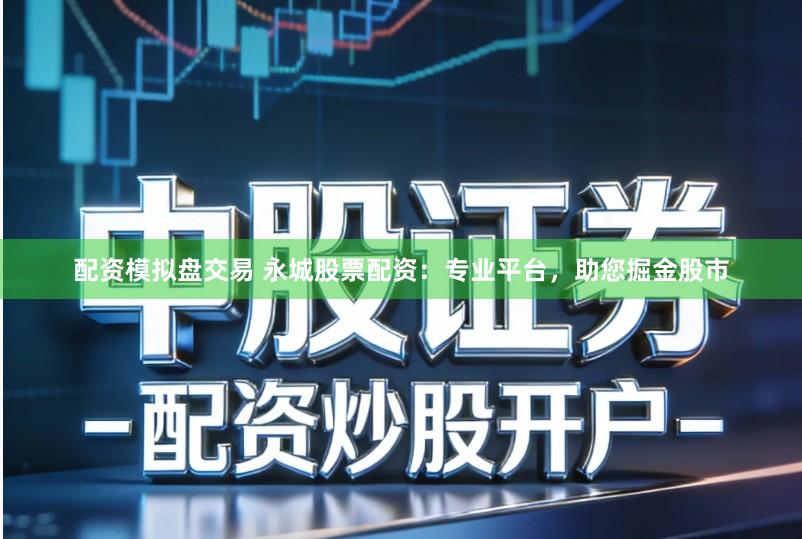 配资模拟盘交易 永城股票配资：专业平台，助您掘金股市
