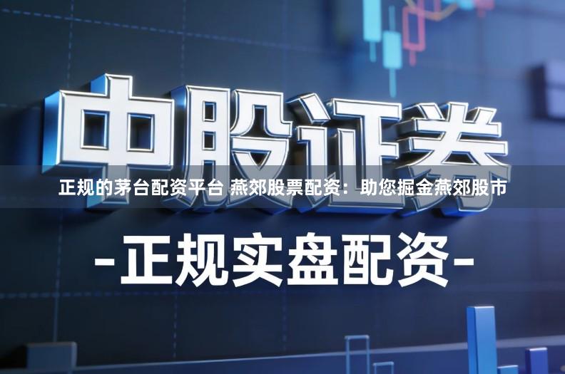 正规的茅台配资平台 燕郊股票配资：助您掘金燕郊股市