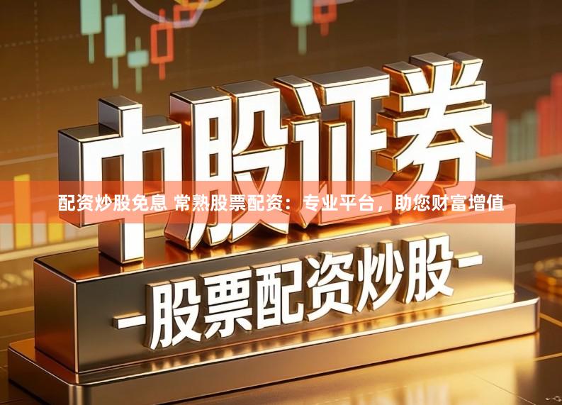 配资炒股免息 常熟股票配资：专业平台，助您财富增值