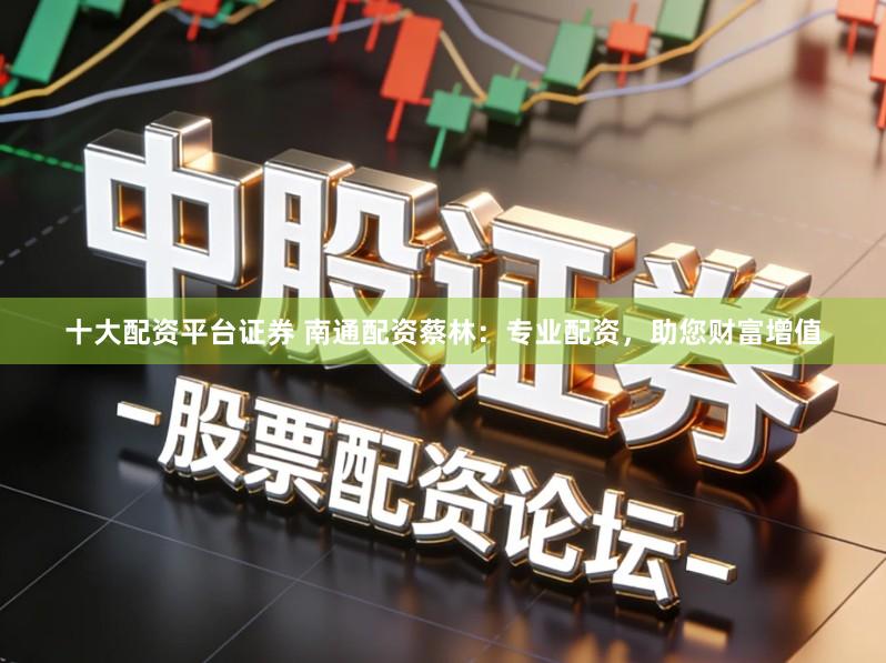 十大配资平台证券 南通配资蔡林：专业配资，助您财富增值