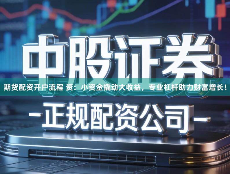 期货配资开户流程 资：小资金撬动大收益，专业杠杆助力财富增长！
