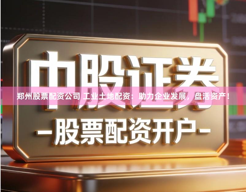 郑州股票配资公司 工业土地配资：助力企业发展，盘活资产！