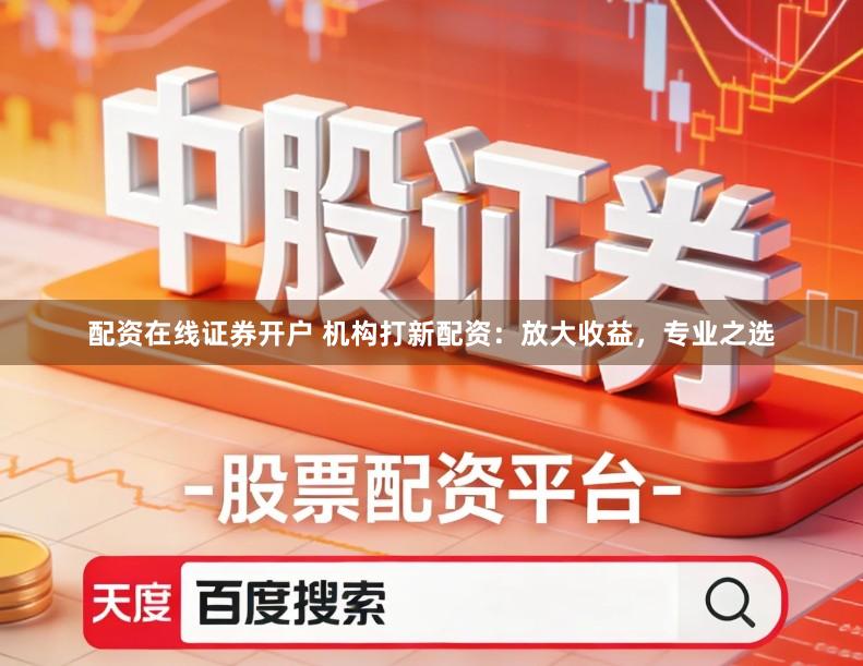 配资在线证券开户 机构打新配资：放大收益，专业之选