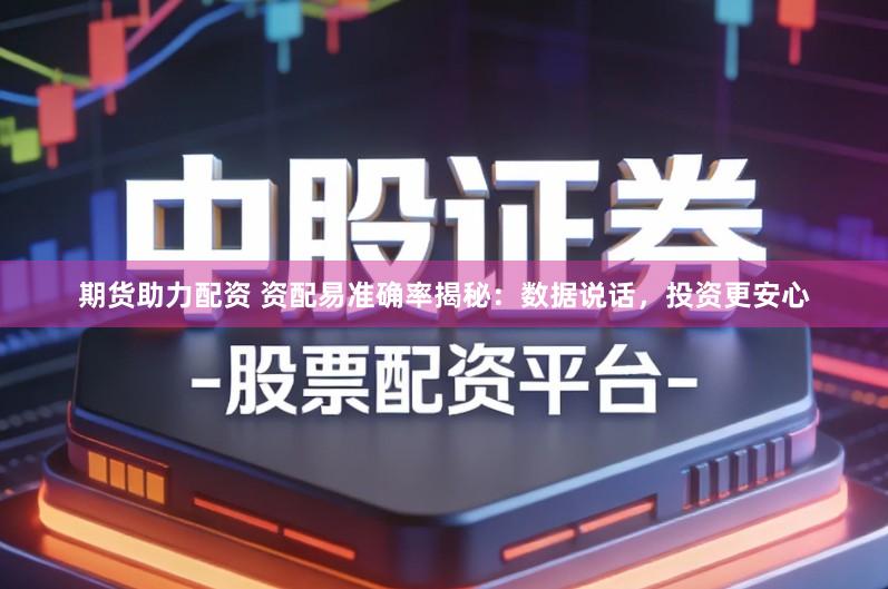期货助力配资 资配易准确率揭秘：数据说话，投资更安心