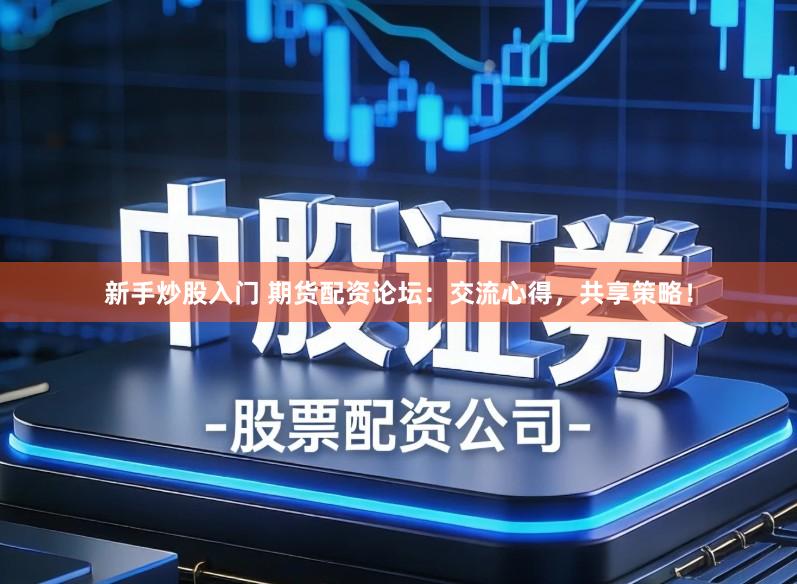 新手炒股入门 期货配资论坛：交流心得，共享策略！