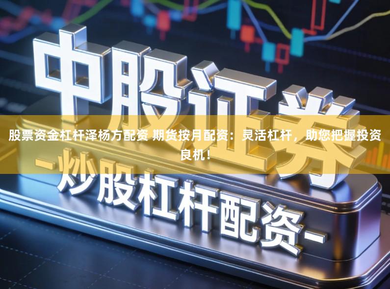 股票资金杠杆泽杨方配资 期货按月配资：灵活杠杆，助您把握投资良机！