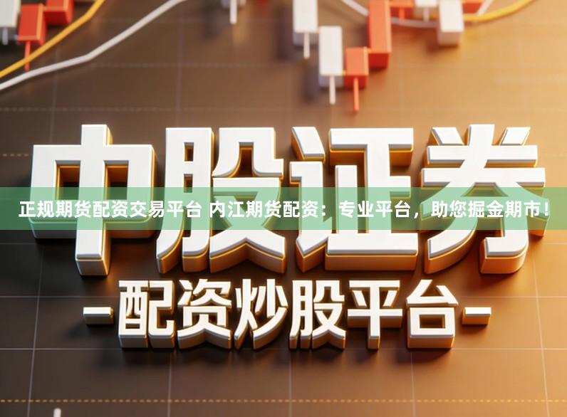 正规期货配资交易平台 内江期货配资：专业平台，助您掘金期市！