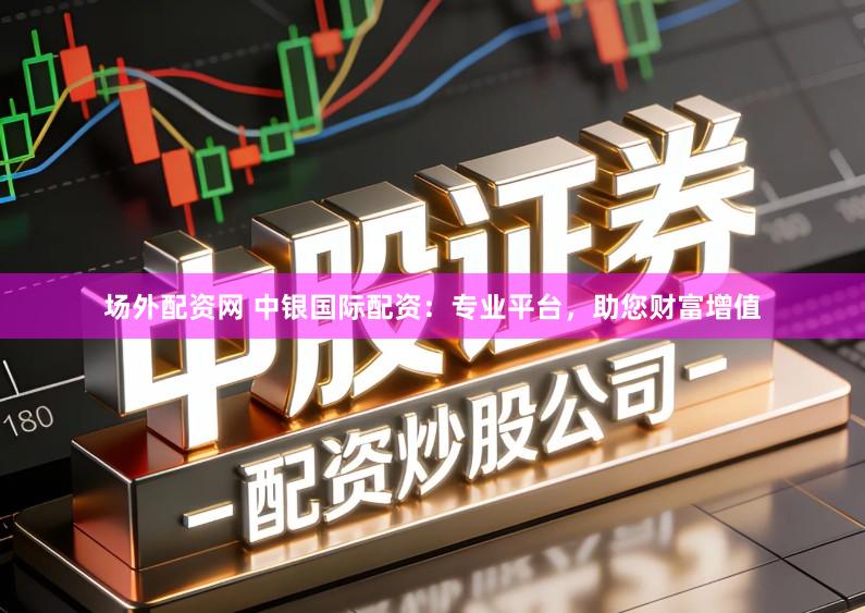 场外配资网 中银国际配资：专业平台，助您财富增值