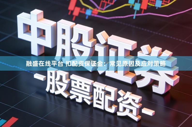 融盛在线平台 扣配资保证金：常见原因及应对策略