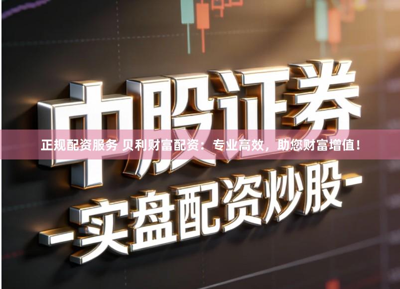 正规配资服务 贝利财富配资：专业高效，助您财富增值！