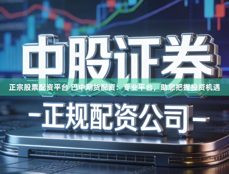 正宗股票配资平台 巴中期货配资：专业平台，助您把握投资机遇
