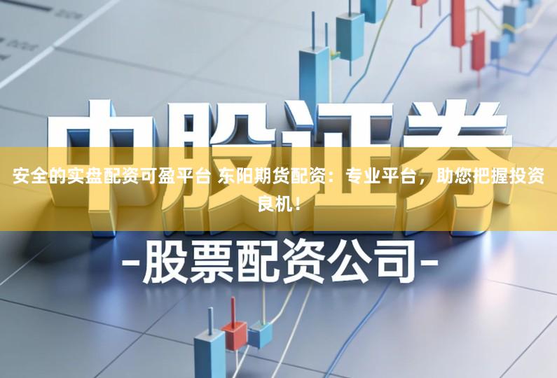 安全的实盘配资可盈平台 东阳期货配资：专业平台，助您把握投资良机！
