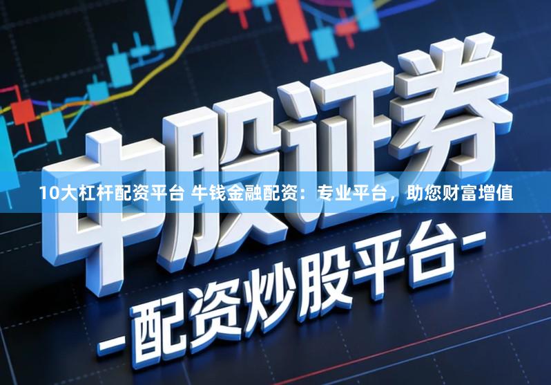 10大杠杆配资平台 牛钱金融配资：专业平台，助您财富增值