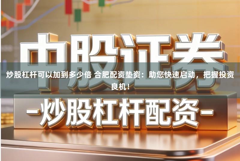 炒股杠杆可以加到多少倍 合肥配资垫资：助您快速启动，把握投资良机！