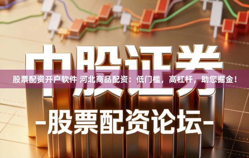 股票配资开户软件 河北商品配资：低门槛，高杠杆，助您掘金！