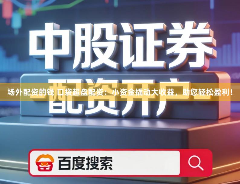场外配资的钱 口袋超盘配资：小资金撬动大收益，助您轻松盈利！