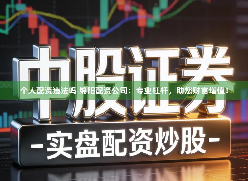 个人配资违法吗 绵阳配资公司：专业杠杆，助您财富增值！