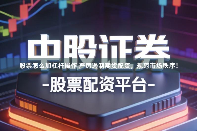 股票怎么加杠杆操作 严厉遏制期货配资，规范市场秩序！