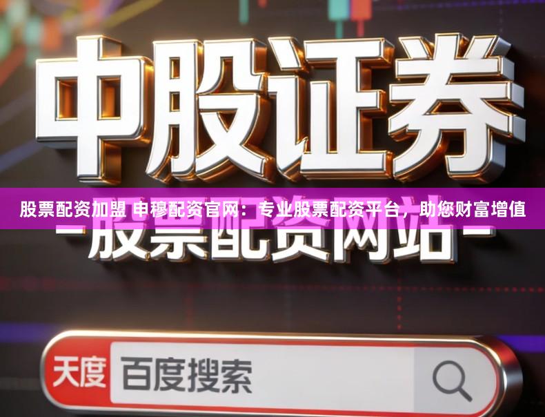 股票配资加盟 申穆配资官网：专业股票配资平台，助您财富增值